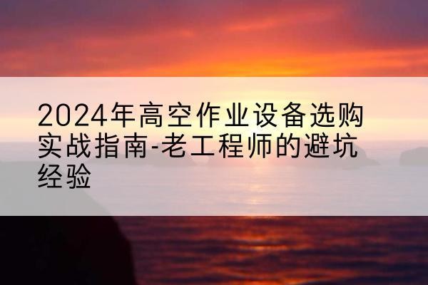 钟楼高空作业升降机厂家推荐-2024年高空作业设备选购实战指南-老工程师的避坑经验
