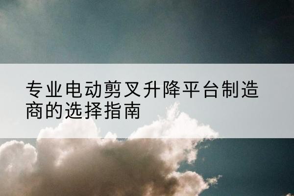 钟楼电动剪叉升降平台厂家-专业电动剪叉升降平台制造商的选择指南