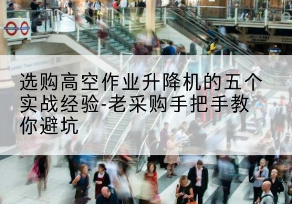 钟楼高空作业升降机厂家-选购高空作业升降机的五个实战经验-老采购手把手教你避坑