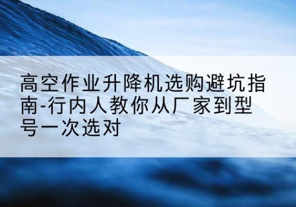 钟楼升降平台厂家-高空作业升降机选购避坑指南-行内人教你从厂家到型号一次选对