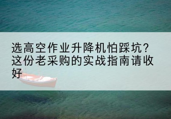 钟楼高空作业升降机厂家推荐-选高空作业升降机怕踩坑？这份老采购的实战指南请收好