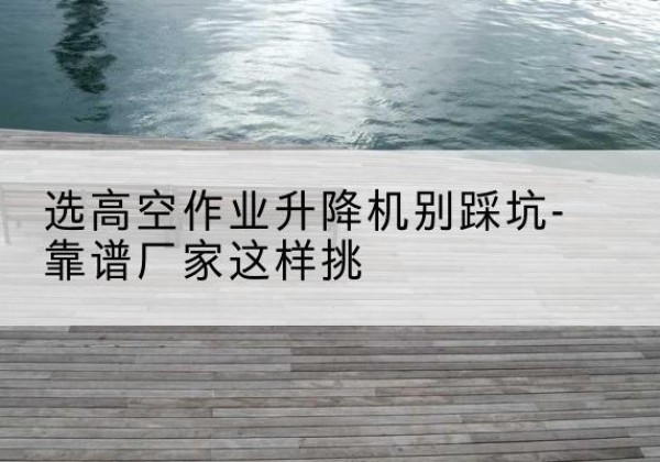 钟楼剪叉式升降机厂家-选高空作业升降机别踩坑-靠谱厂家这样挑