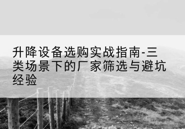 钟楼移动式升降机厂家推荐-升降设备选购实战指南-三类场景下的厂家筛选与避坑经验
