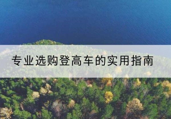 钟楼电动登高车厂家推荐-专业选购登高车的实用指南