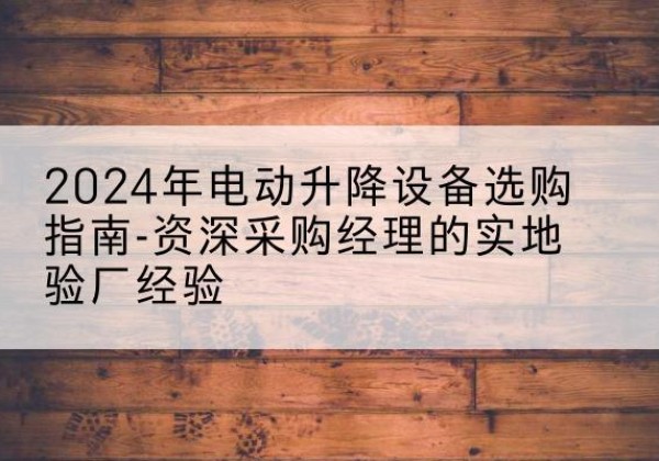 钟楼电动剪叉升降平台厂家-2024年电动升降设备选购指南-资深采购经理的实地验厂经验