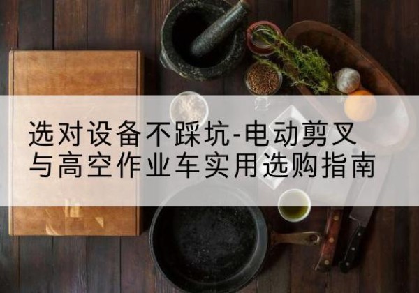 钟楼电动剪叉升降平台怎么选-选对设备不踩坑-电动剪叉与高空作业车实用选购指南