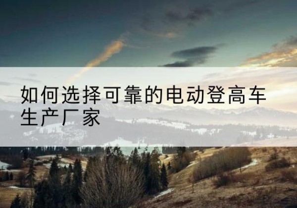 钟楼电动登高车厂家-如何选择可靠的电动登高车生产厂家
