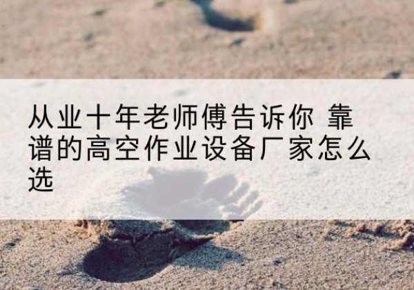 钟楼高空作业升降机厂家推荐-从业十年老师傅告诉你 靠谱的高空作业设备厂家怎么选