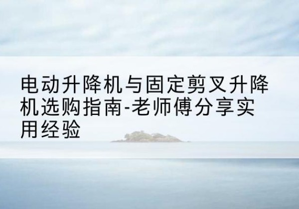钟楼电动升降机怎么选-电动升降机与固定剪叉升降机选购指南-老师傅分享实用经验
