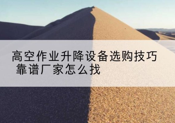 钟楼电动升降平台厂家推荐-高空作业升降设备选购技巧 靠谱厂家怎么找