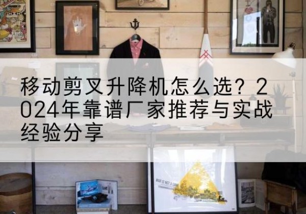 钟楼升降平台厂家推荐-移动剪叉升降机怎么选？2024年靠谱厂家推荐与实战经验分享