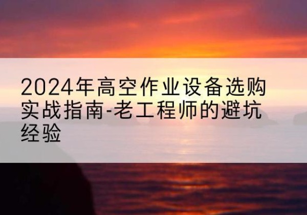 钟楼高空作业升降机厂家推荐-2024年高空作业设备选购实战指南-老工程师的避坑经验