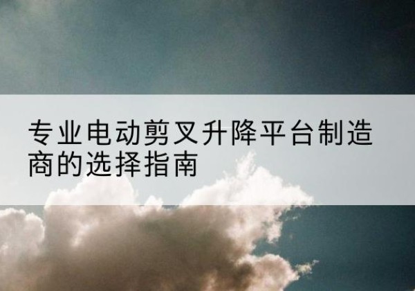 钟楼电动剪叉升降平台厂家-专业电动剪叉升降平台制造商的选择指南